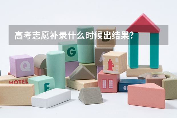 高考志愿补录什么时候出结果?