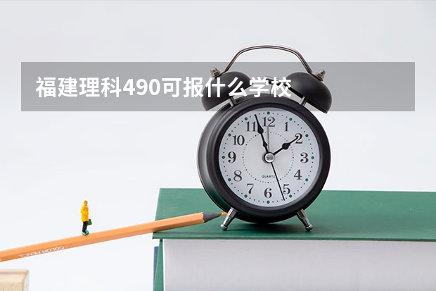 福建理科490可报什么学校