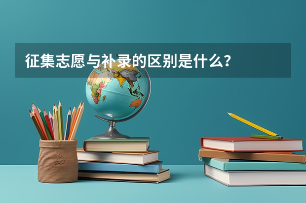 征集志愿与补录的区别是什么？