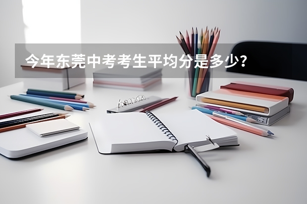 今年东莞中考考生平均分是多少？