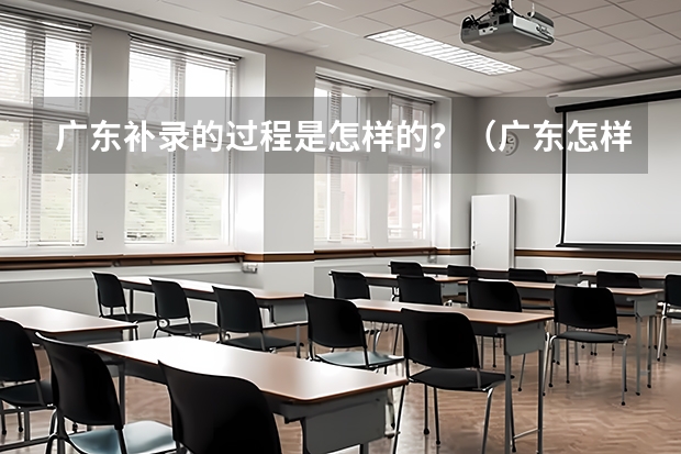 广东补录的过程是怎样的？（广东怎样组织有关院校进行补报志愿的录取，又怎样知那间学校未招够人等等各种情况）