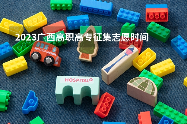 2023广西高职高专征集志愿时间 最新时间：广西专科填报志愿的时间！