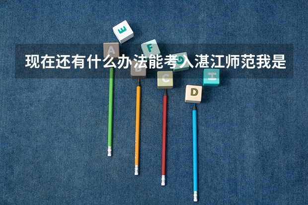 现在还有什么办法能考入湛江师范我是一名广东高考生,考了477分,却没有任何院校录取我,我该怎么办?