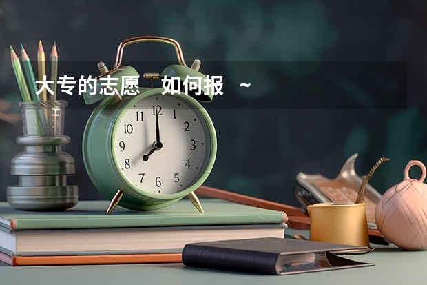 大专的志愿    如何报   ~