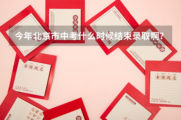 今年北京市中考什么时候结束录取啊？补录什么时候开始？在哪能查到各学校分数线？没被录取怎么办？