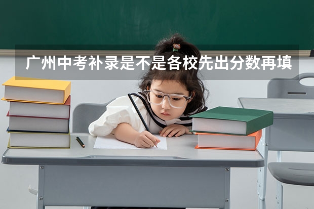 广州中考补录是不是各校先出分数再填志愿（广州中考填报志愿、在线等！）