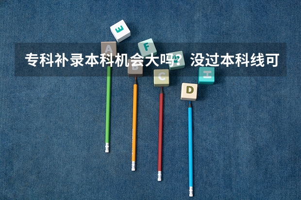 专科补录本科机会大吗？没过本科线可以补录吗？