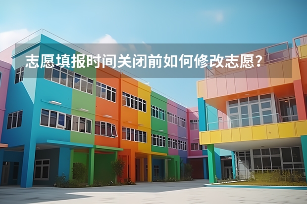 志愿填报时间关闭前如何修改志愿？