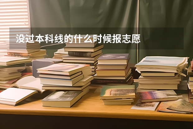 没过本科线的什么时候报志愿
