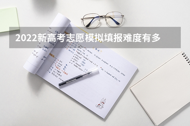 2022新高考志愿模拟填报难度有多大？在填报时需要注意什么？