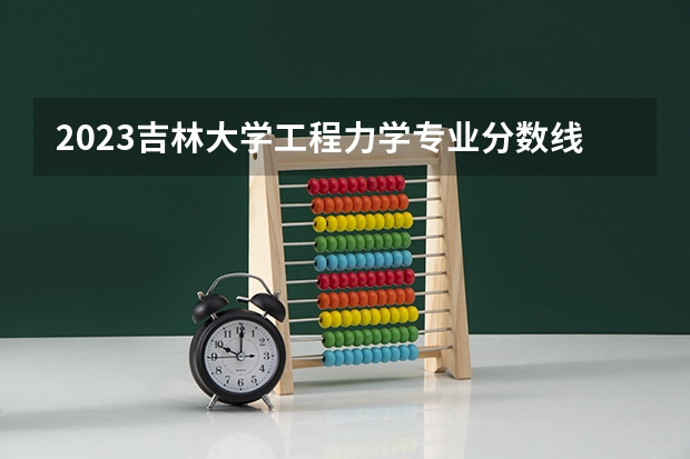 2023吉林大学工程力学专业分数线是多少(近三年分数线一览)