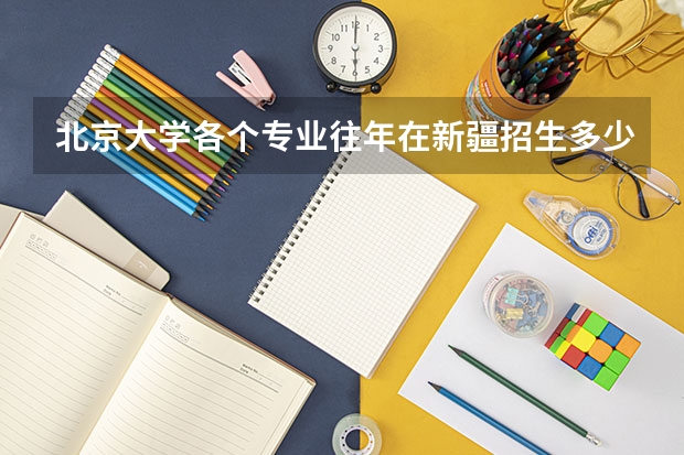 北京大学各个专业往年在新疆招生多少人