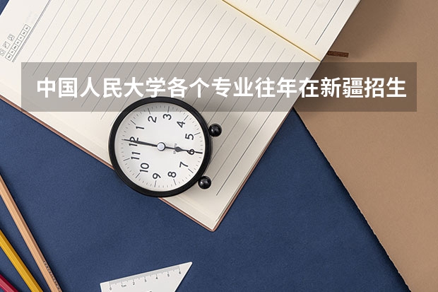 中国人民大学各个专业往年在新疆招生多少人