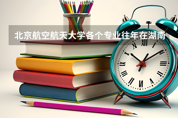 北京航空航天大学各个专业往年在湖南招生多少人