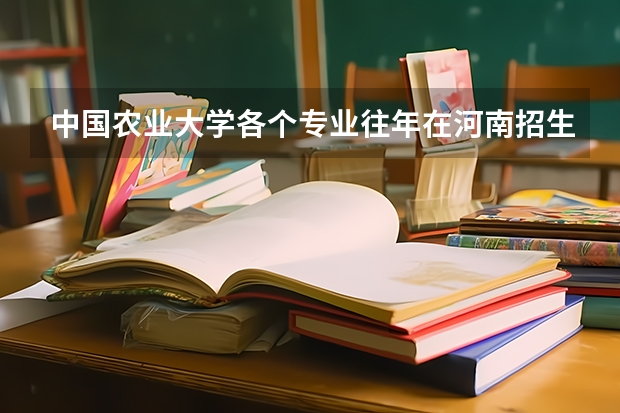 中国农业大学各个专业往年在河南招生多少人