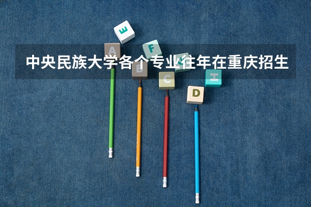中央民族大学各个专业往年在重庆招生多少人