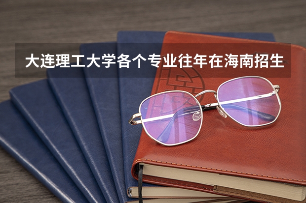 大连理工大学各个专业往年在海南招生多少人