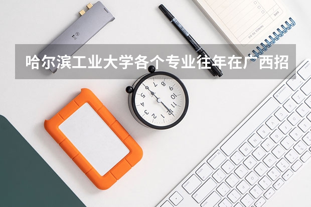 哈尔滨工业大学各个专业往年在广西招生多少人