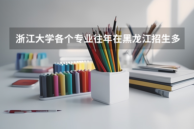 浙江大学各个专业往年在黑龙江招生多少人