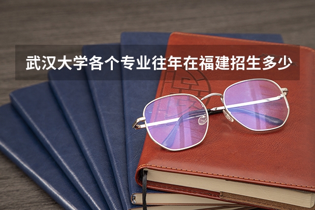 武汉大学各个专业往年在福建招生多少人