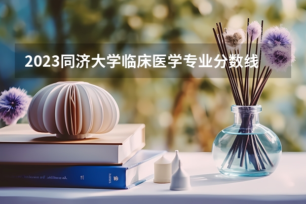 2023同济大学临床医学专业分数线是多少(近三年分数线一览)
