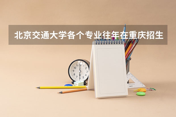北京交通大学各个专业往年在重庆招生多少人