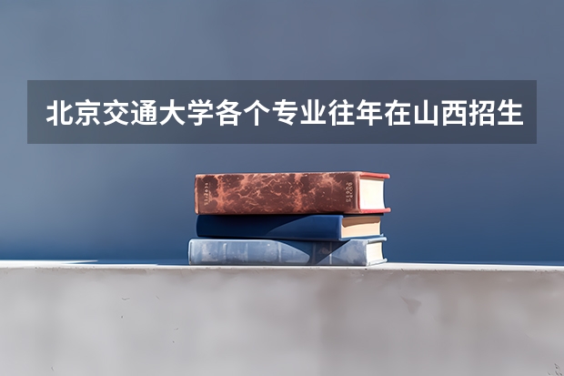 北京交通大学各个专业往年在山西招生多少人