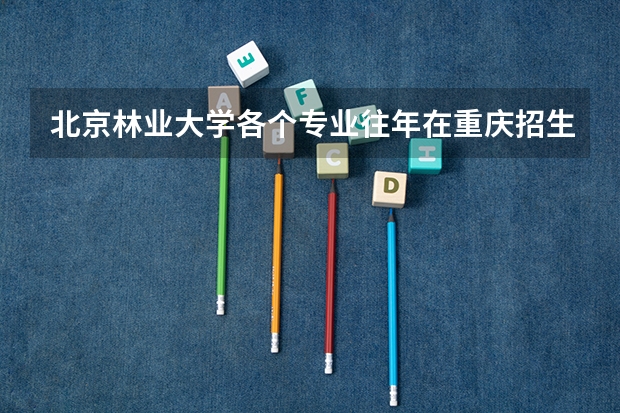 北京林业大学各个专业往年在重庆招生多少人