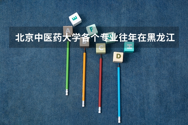 北京中医药大学各个专业往年在黑龙江招生多少人