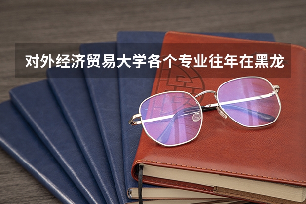 对外经济贸易大学各个专业往年在黑龙江招生多少人