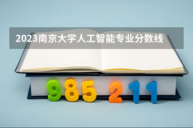 2023南京大学人工智能专业分数线是多少(近三年分数线一览)