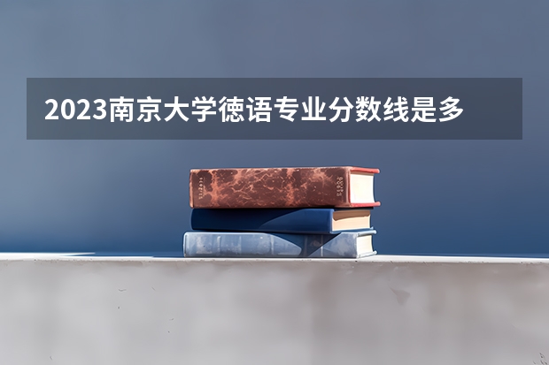 2023南京大学徳语专业分数线是多少(近三年分数线一览)