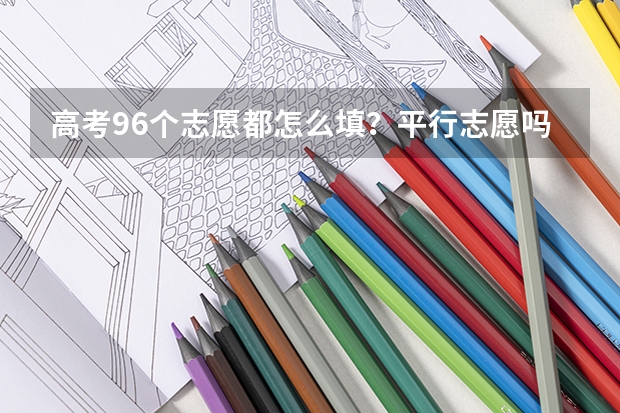 高考96个志愿都怎么填？平行志愿吗？
