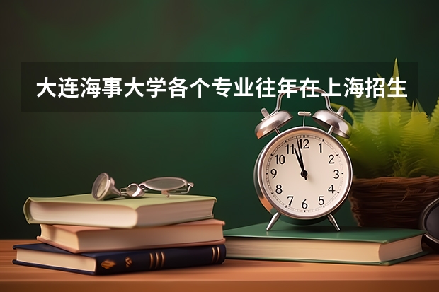 大连海事大学各个专业往年在上海招生多少人