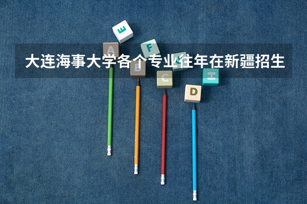 大连海事大学各个专业往年在新疆招生多少人
