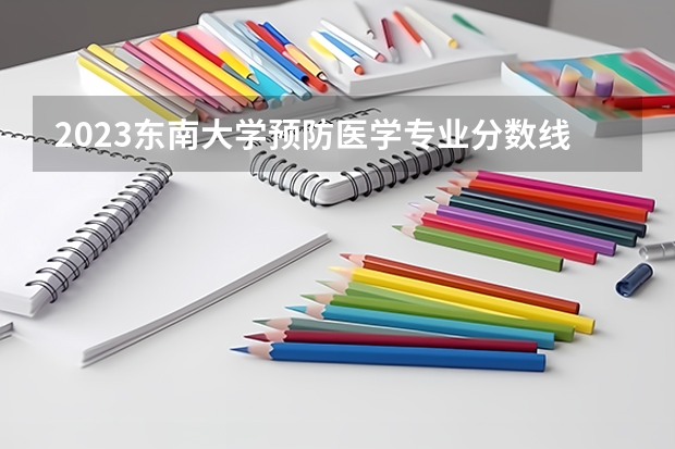 2023东南大学预防医学专业分数线是多少(近三年分数线一览)