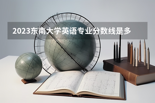 2023东南大学英语专业分数线是多少(近三年分数线一览)