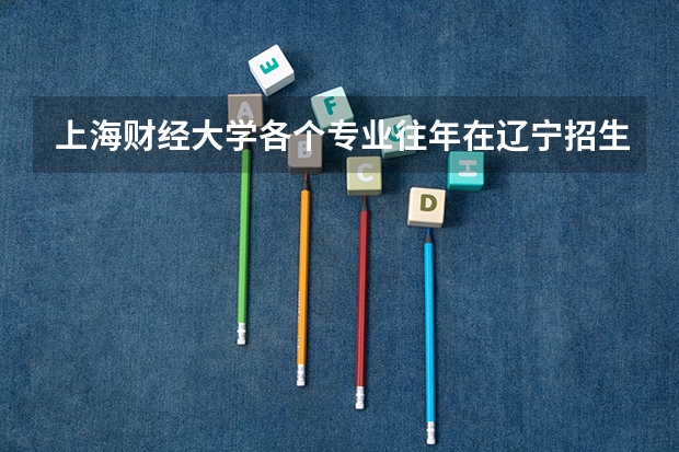 上海财经大学各个专业往年在辽宁招生多少人