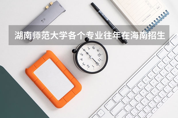 湖南师范大学各个专业往年在海南招生多少人