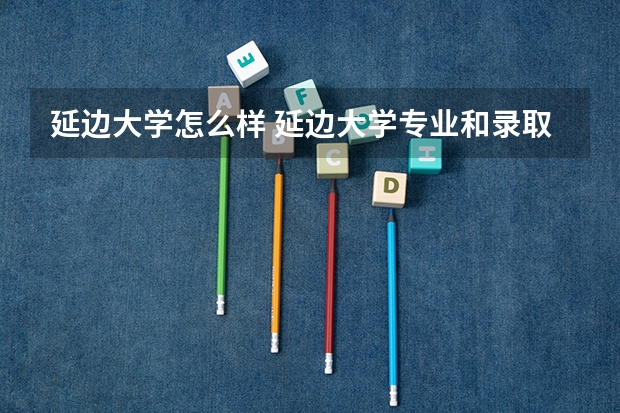 延边大学怎么样 延边大学专业和录取分数线介绍