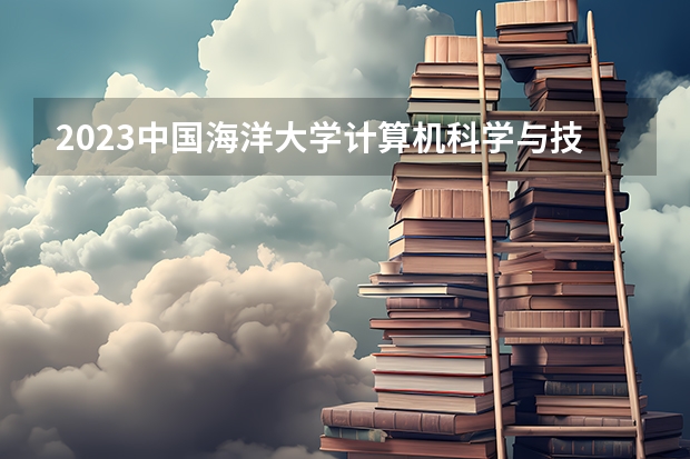 2023中国海洋大学计算机科学与技术专业分数线是多少(近三年分数线一览)