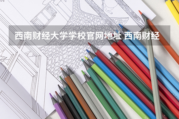 西南财经大学学校官网地址 西南财经大学简介