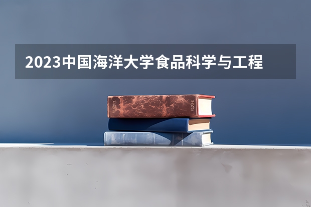 2023中国海洋大学食品科学与工程专业分数线是多少(近三年分数线一览)