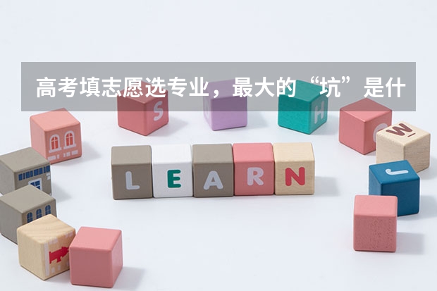 高考填志愿选专业，最大的“坑”是什么？