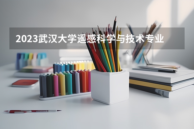 2023武汉大学遥感科学与技术专业分数线是多少(近三年分数线一览)