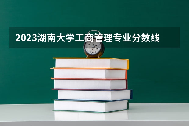 2023湖南大学工商管理专业分数线是多少(近三年分数线一览)