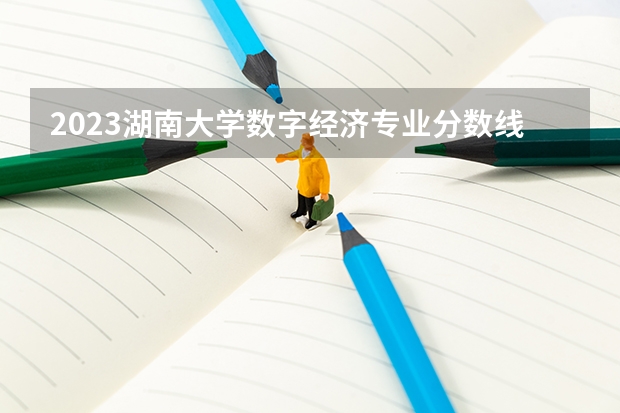 2023湖南大学数字经济专业分数线是多少(近三年分数线一览)