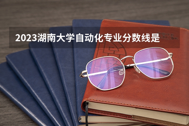 2023湖南大学自动化专业分数线是多少(近三年分数线一览)