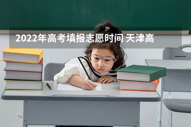 2022年高考填报志愿时间 天津高考志愿填报时间和截止时间