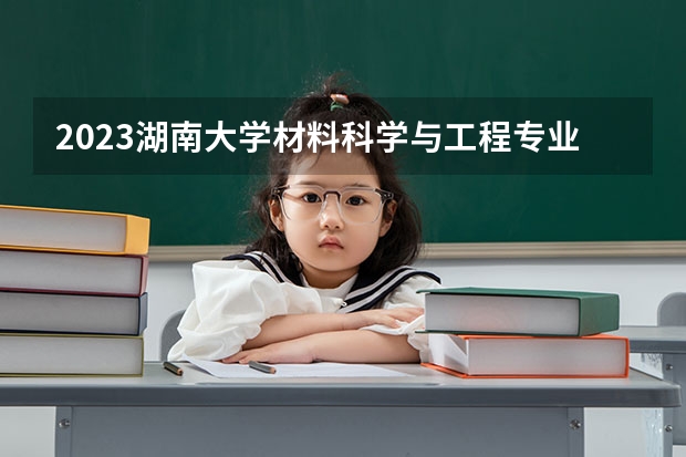 2023湖南大学材料科学与工程专业分数线是多少(近三年分数线一览)